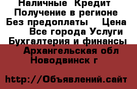 Наличные. Кредит. Получение в регионе Без предоплаты. › Цена ­ 10 - Все города Услуги » Бухгалтерия и финансы   . Архангельская обл.,Новодвинск г.